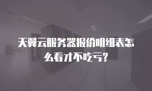 天翼云服务器报价明细表怎么看才不吃亏？