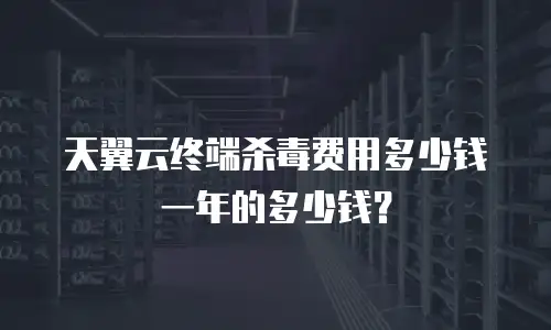 天翼云终端杀毒费用多少钱一年的多少钱？