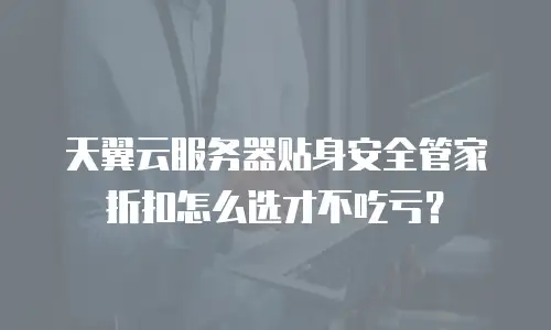天翼云服务器贴身安全管家折扣怎么选才不吃亏？