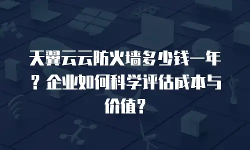 天翼云云防火墙多少钱一年？企业如何科学评估成本与价值？