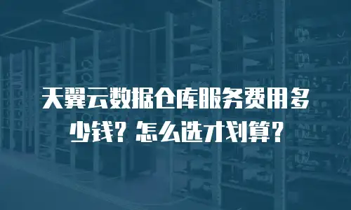 天翼云数据仓库服务费用多少钱？怎么选才划算？