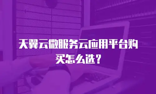 天翼云微服务云应用平台购买怎么选？