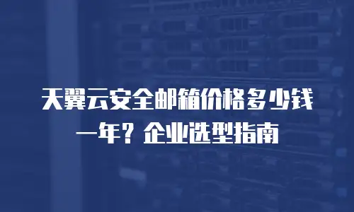 天翼云安全邮箱价格多少钱一年？企业选型指南