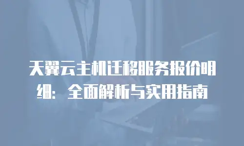 天翼云主机迁移服务报价明细：全面解析与实用指南