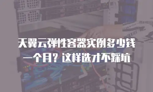 天翼云弹性容器实例多少钱一个月？这样选才不踩坑