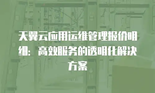 天翼云应用运维管理报价明细：高效服务的透明化解决方案
