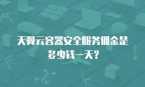 天翼云容器安全服务佣金是多少钱一天？