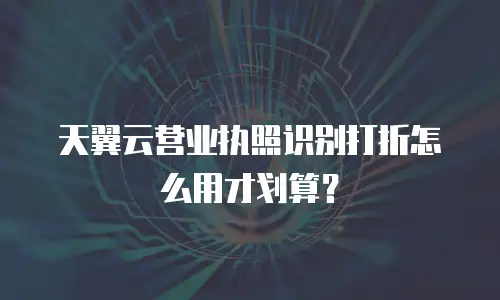 天翼云营业执照识别打折怎么用才划算？