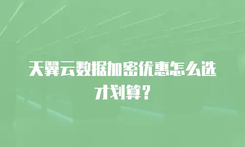 天翼云数据加密优惠怎么选才划算？