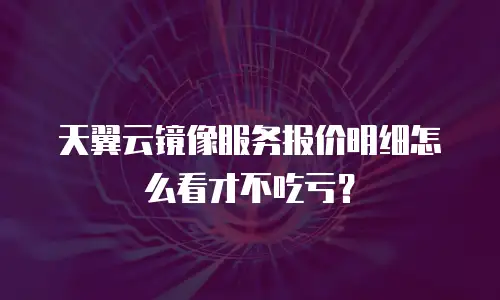 天翼云镜像服务报价明细怎么看才不吃亏？