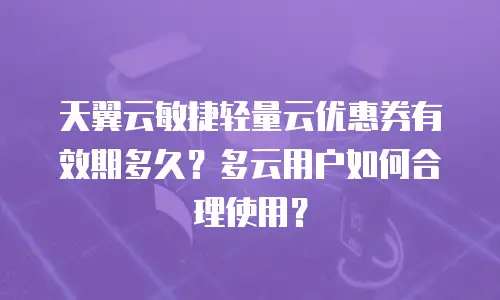 天翼云敏捷轻量云优惠券有效期多久？多云用户如何合理使用？