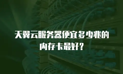 天翼云服务器便宜多少兆的内存卡最好？