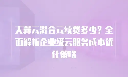 天翼云混合云续费多少？全面解析企业级云服务成本优化策略
