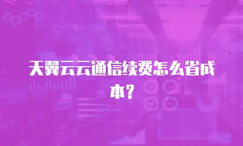 天翼云云通信续费怎么省成本？