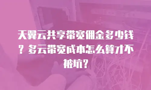 天翼云共享带宽佣金多少钱？多云带宽成本怎么算才不被坑？