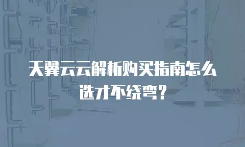 天翼云云解析购买指南怎么选才不绕弯？