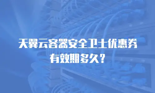 天翼云容器安全卫士优惠券有效期多久？