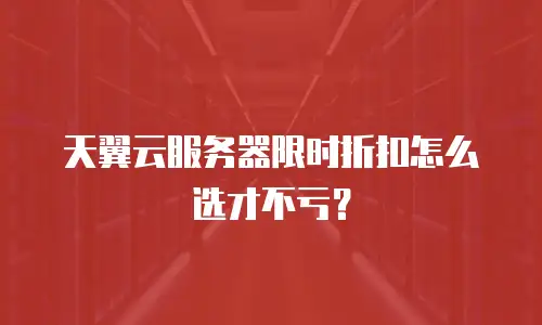 天翼云服务器限时折扣怎么选才不亏？