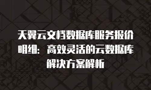 天翼云文档数据库服务报价明细：高效灵活的云数据库解决方案解析