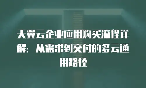 天翼云企业应用购买流程详解：从需求到交付的多云通用路径