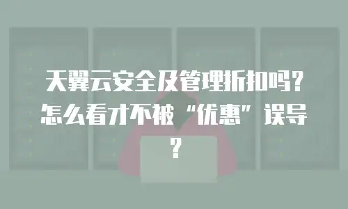 天翼云安全及管理折扣吗？怎么看才不被&ldquo;优惠&rdquo;误导？