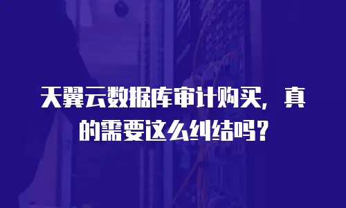 天翼云数据库审计购买，真的需要这么纠结吗？