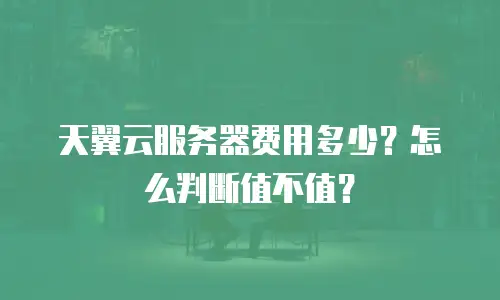 天翼云服务器费用多少？怎么判断值不值？