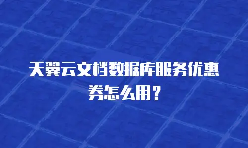 天翼云文档数据库服务优惠券怎么用？