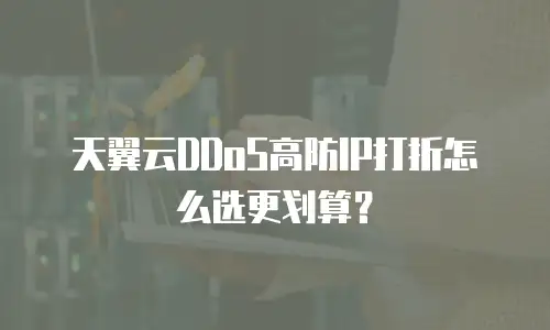 天翼云DDoS高防IP打折怎么选更划算？