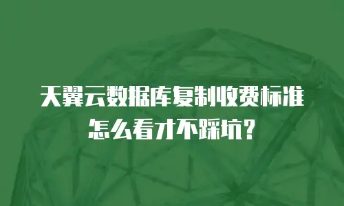 天翼云数据库复制收费标准怎么看才不踩坑？