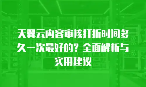 天翼云内容审核打折时间多久一次最好的？全面解析与实用建议
