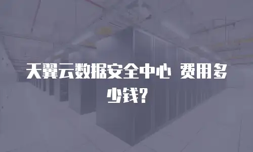天翼云数据安全中心 费用多少钱？