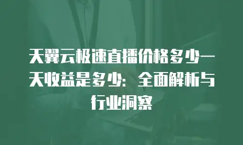 天翼云极速直播价格多少一天收益是多少：全面解析与行业洞察