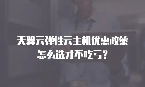 天翼云弹性云主机优惠政策怎么选才不吃亏？