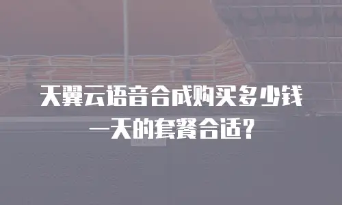 天翼云语音合成购买多少钱一天的套餐合适？