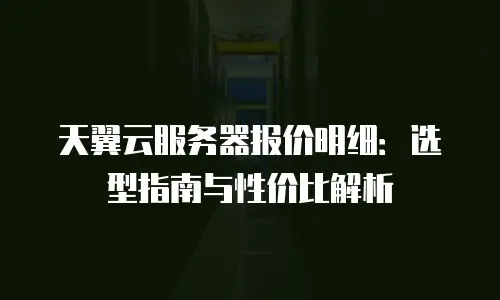天翼云服务器报价明细：选型指南与性价比解析