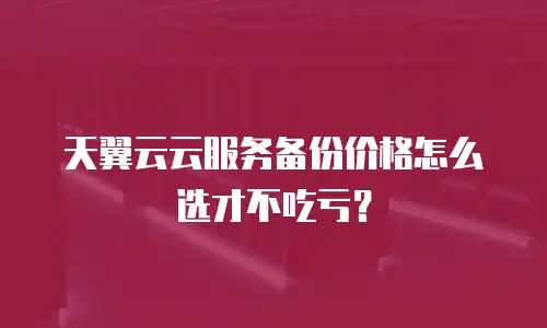 天翼云云服务备份价格怎么选才不吃亏？
