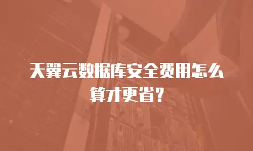 天翼云数据库安全费用怎么算才更省？