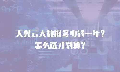 天翼云大数据多少钱一年？怎么选才划算？