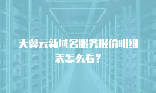 天翼云新域名服务报价明细表怎么看？