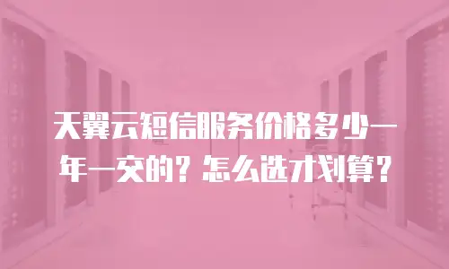 天翼云短信服务价格多少一年一交的？怎么选才划算？
