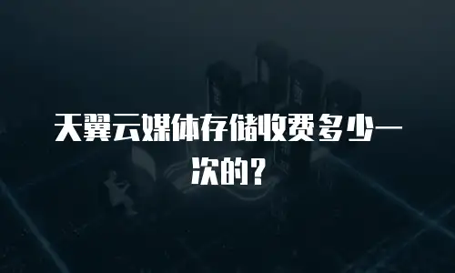 天翼云媒体存储收费多少一次的？