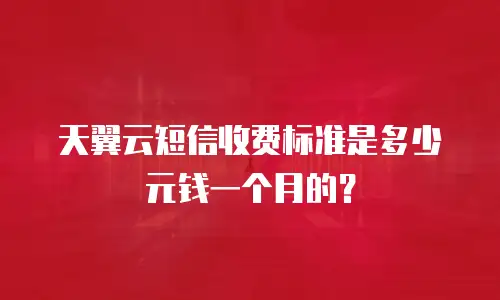 天翼云短信收费标准是多少元钱一个月的？