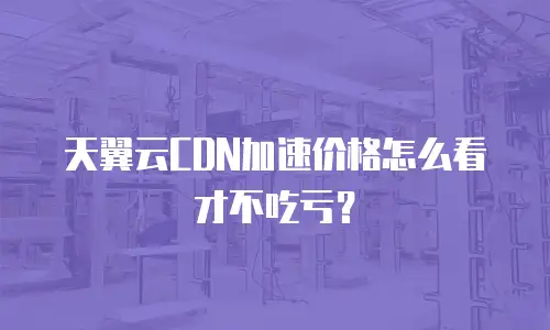 天翼云CDN加速价格怎么看才不吃亏？
