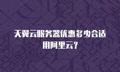 天翼云服务器优惠多少合适用阿里云？