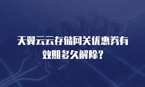 天翼云云存储网关优惠券有效期多久解除？
