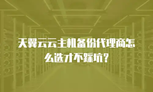 天翼云云主机备份代理商怎么选才不踩坑？