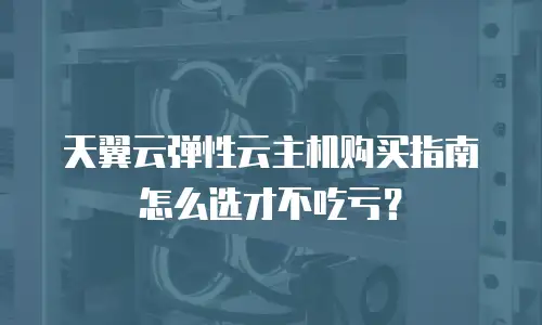 天翼云弹性云主机购买指南怎么选才不吃亏？