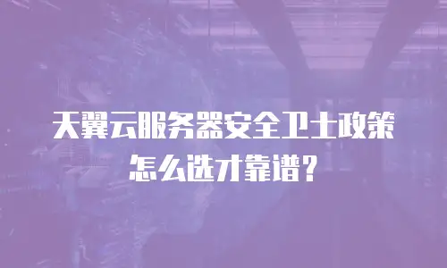天翼云服务器安全卫士政策怎么选才靠谱？