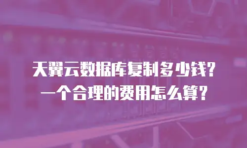 天翼云数据库复制多少钱？一个合理的费用怎么算？